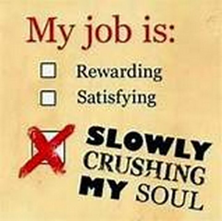 "My job is: Rewarding, satisfying, slowly crushing my soul."