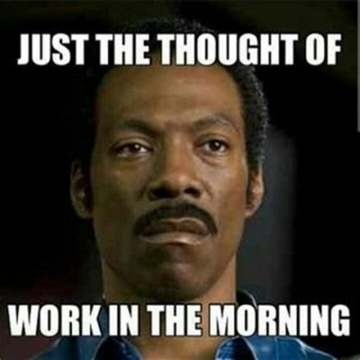 "Just the thought of work in the morning."