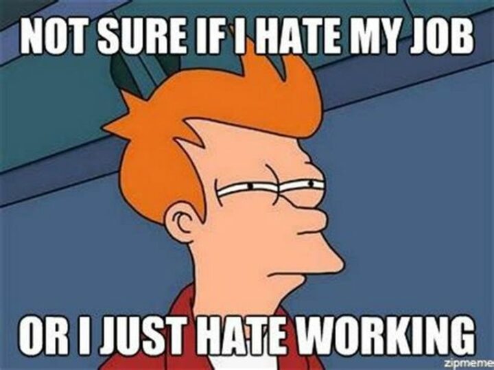 "Not sure if I hate my job or I just hate working."
