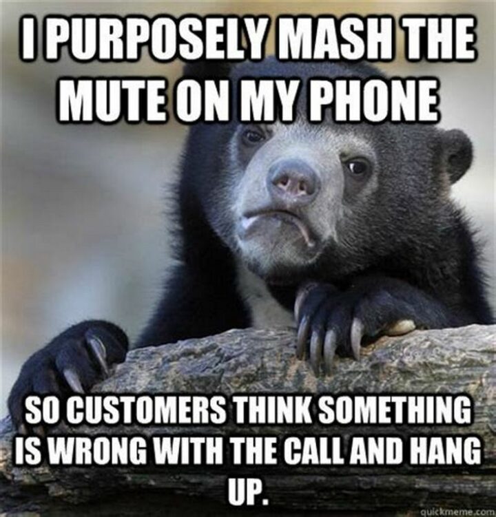 "I purposely mash the mute on my phone so customers think something is wrong with the call and hang up."