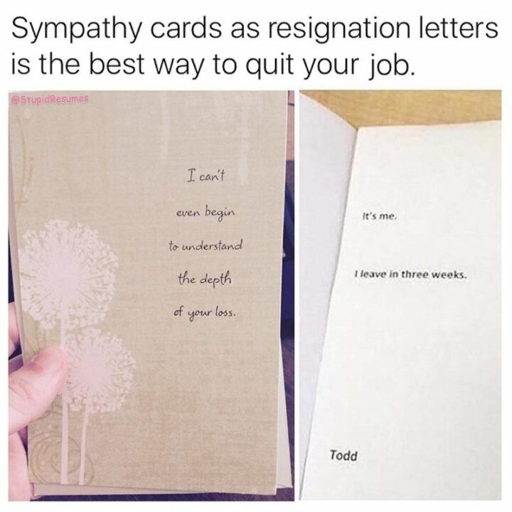 "Sympathy cards as resignation letters are the best way to quit your job. I can't even begin to understand the depth of your loss. It's me. I leave in three weeks."
