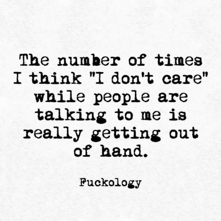 "The number of times I think 'I don't care' while people are talking to me is really getting out of hand."
