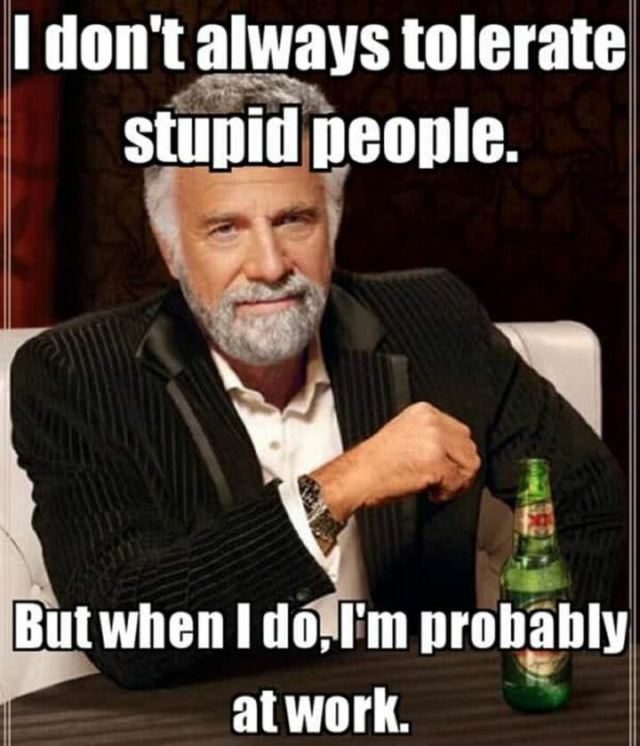 "I don't always tolerate stupid people. But when I do, I'm probably at work."