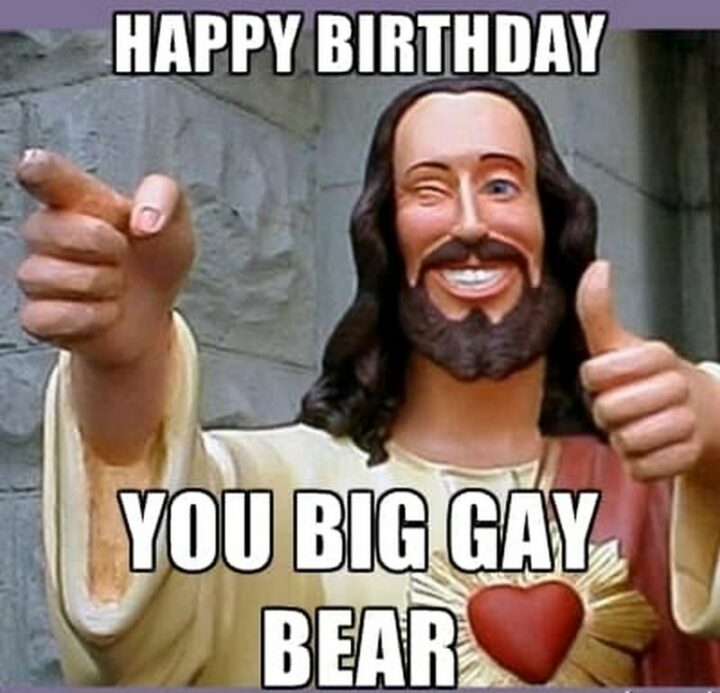 "Happy birthday you big gay bear."
