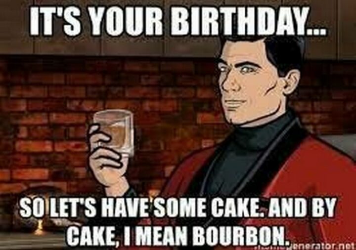 101 Inappropriate Birthday Memes - "It's your birthday...So let's have some cake. And by cake, I mean bourbon."