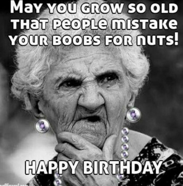 "May you grow so old that people mistake your [censored] for nuts! Happy birthday."