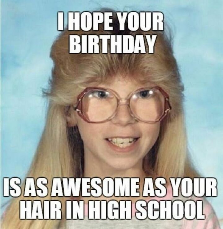 "I hope your birthday is as awesome as your hair in high school."