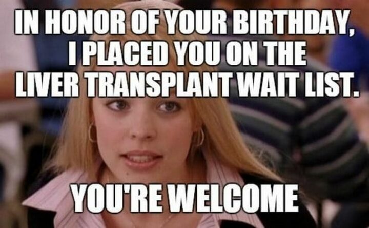 "In honor of your birthday, I placed you on the liver transplant waitlist. You're welcome."