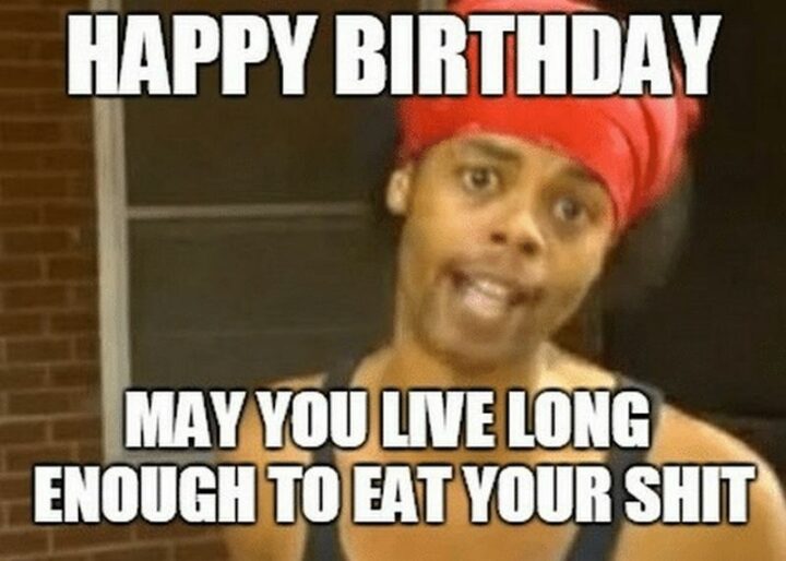 "Happy birthday. May you live long enough to eat your [censored]."