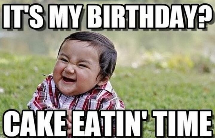 "It's my birthday? Cake eatin' time."
