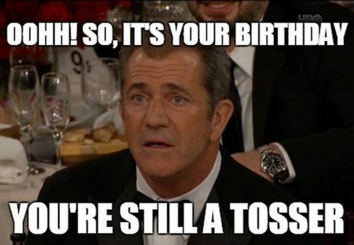 "Oh! So, it's your birthday. You're still a tosser."