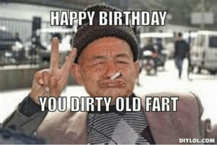 "Happy birthday you dirty old fart."