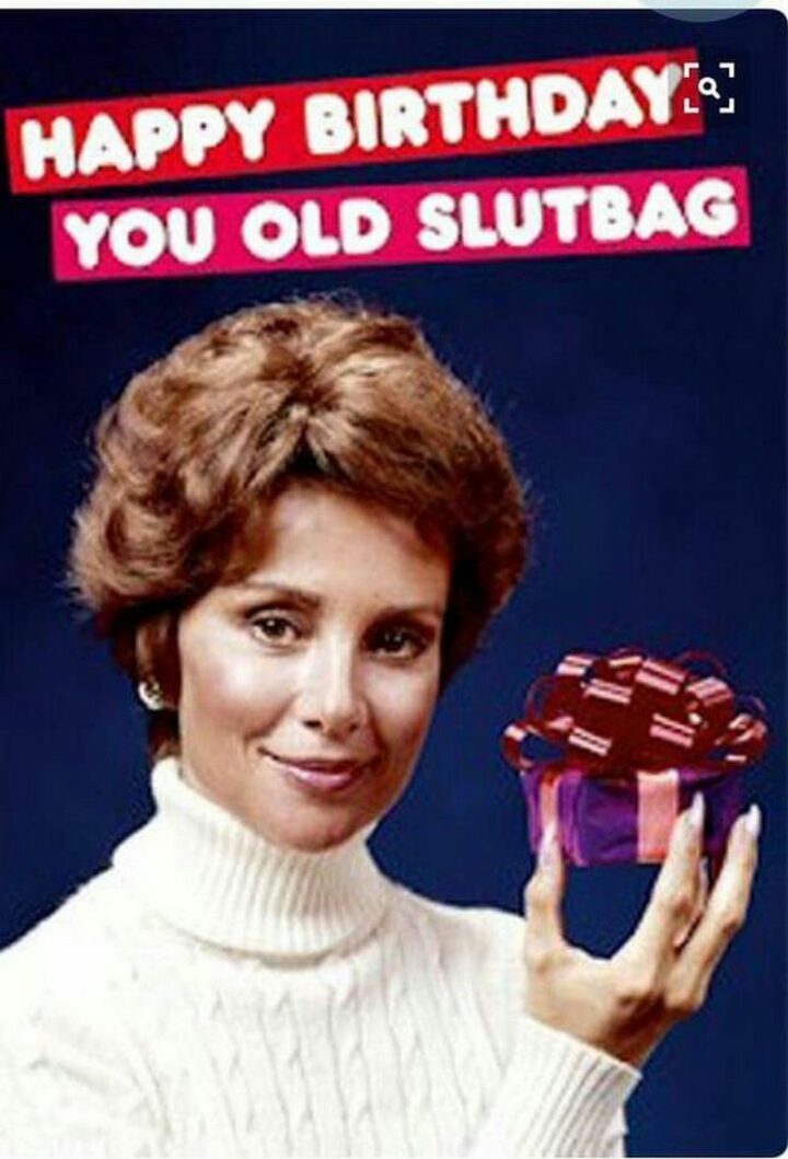 "Happy birthday you old [censored]."