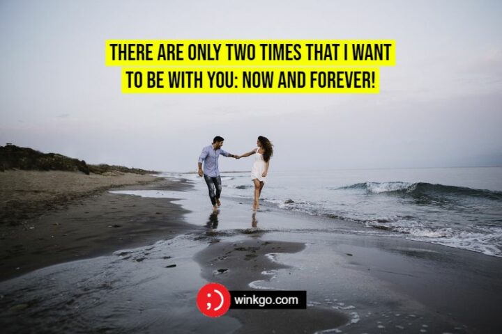 There are only two times that I want to be with you: Now and Forever!
