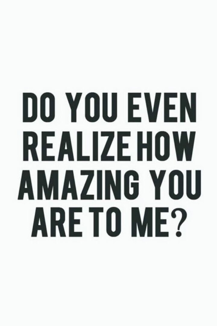 43 Loving a Woman Quotes - "Do you even realize how amazing you are to me?"