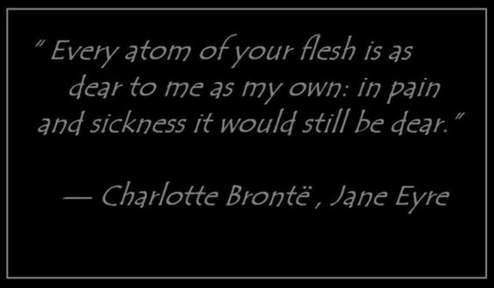 43 Loving a Woman Quotes - "Every atom of your flesh is as dear to me as my own: in pain and sickness it would still be dear." - Charlotte Brontë, Jane Eyre
