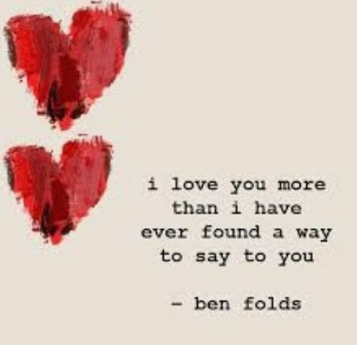 "I love you more than I have ever found a way to say to you." - Ben Folds, "The Luckiest"