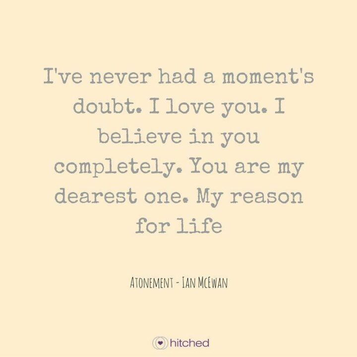 "I've never had a moment's doubt. I love you. I believe in you completely. You are my dearest one. My reason for life." - Ian McEwan, Atonement