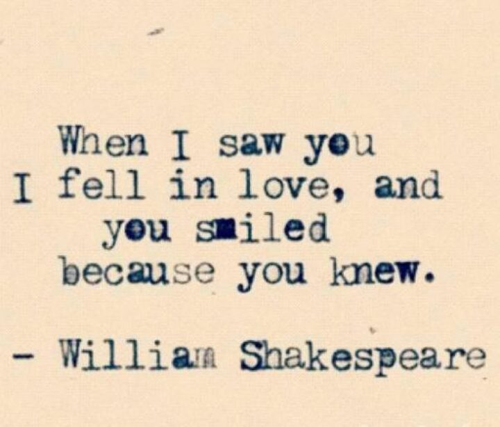 "When I saw you I fell in love, and you smiled because you knew." - William Shakespeare