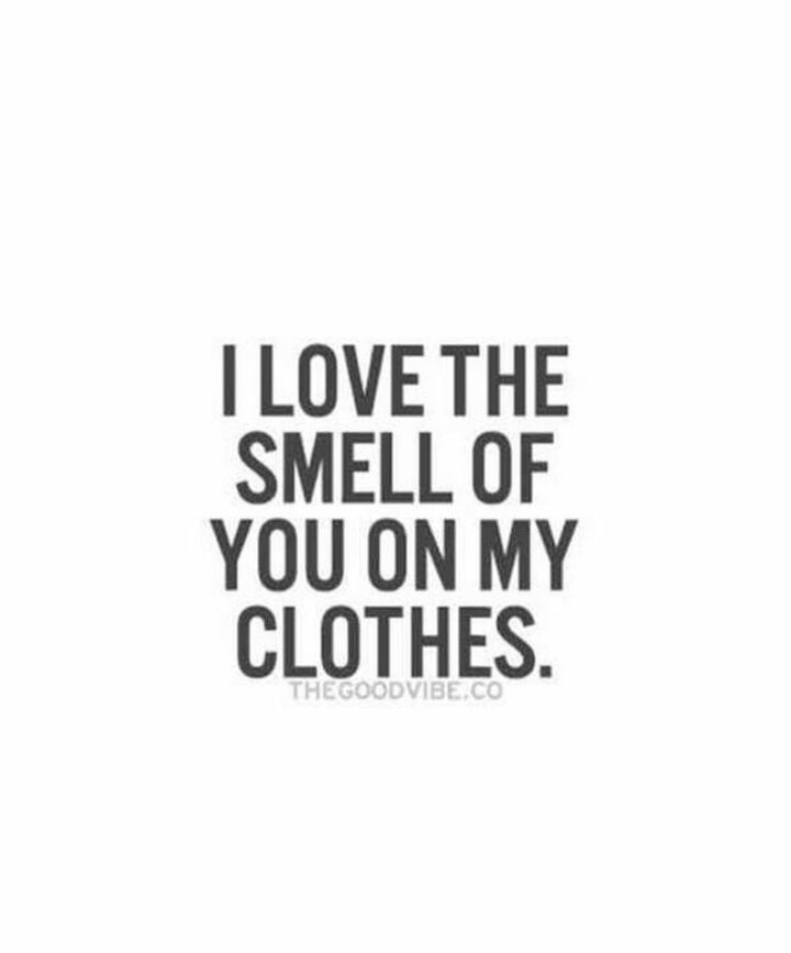 "I love the smell of you on my clothes."