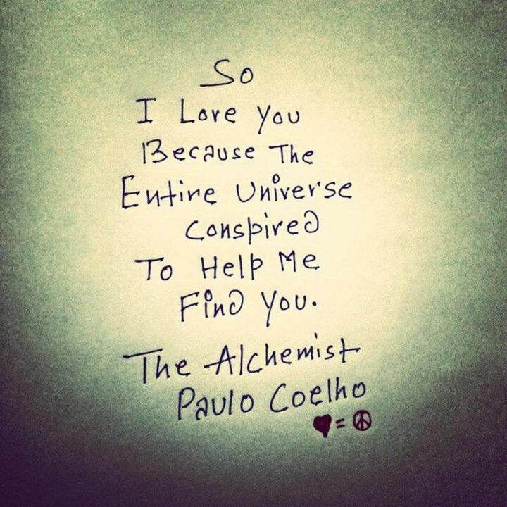"So, I love you because the entire universe conspired to help me find you." - Paulo Coelho, The Alchemist