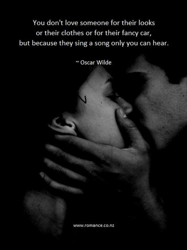"You don’t love someone for their looks, or their clothes or for their fancy car, but because they sing a song only you can hear." – Oscar Wilde