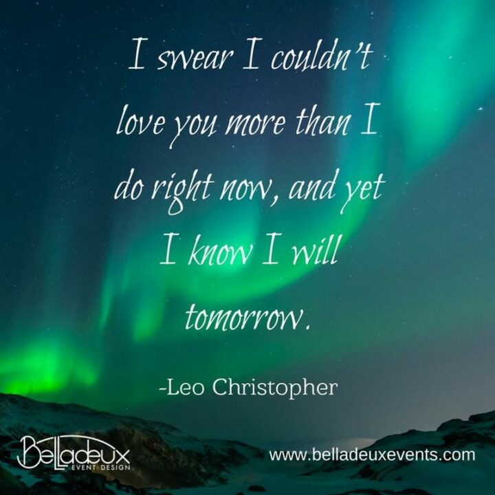 "I swear I couldn’t love you more than I do right now, and yet I know I will tomorrow." – Leo Christopher