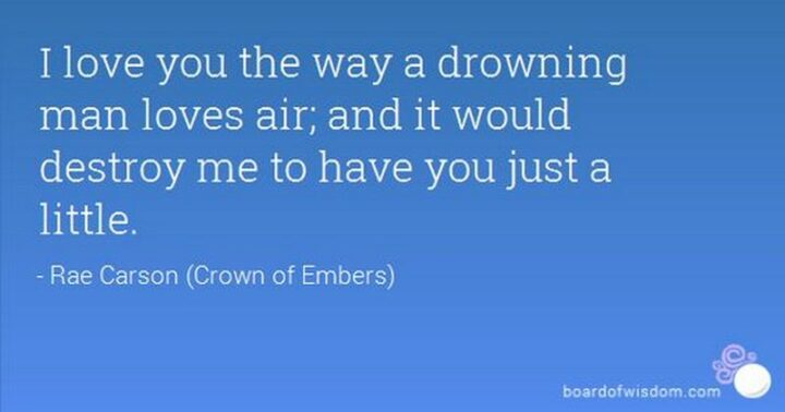"I love you the way a drowning man loves air. And it would destroy me to have you just a little." - Rae Carson, The Crown of Embers