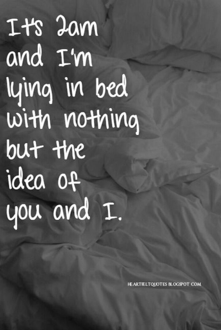 "It's 2 AM and I'm lying in bed with nothing but the idea of you and me."