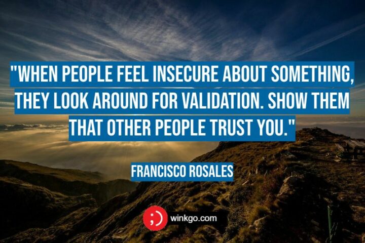 “When people feel insecure about something, they look around for validation. Show them that other people trust you.“ - Francisco Rosales