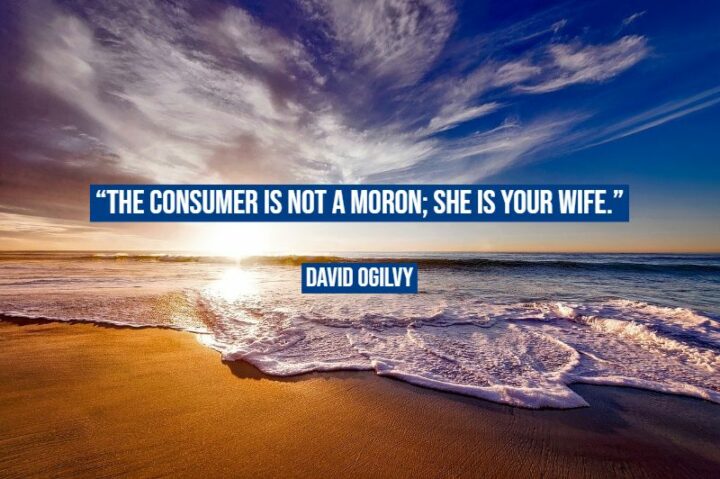 "The consumer is not a moron; she is your wife." – David Ogilvy