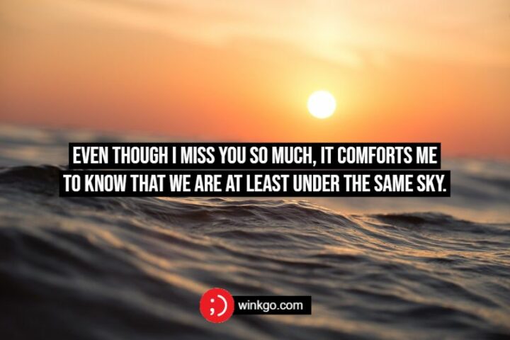 Even though I miss you so much, it comforts me to know that we are at least under the same sky.