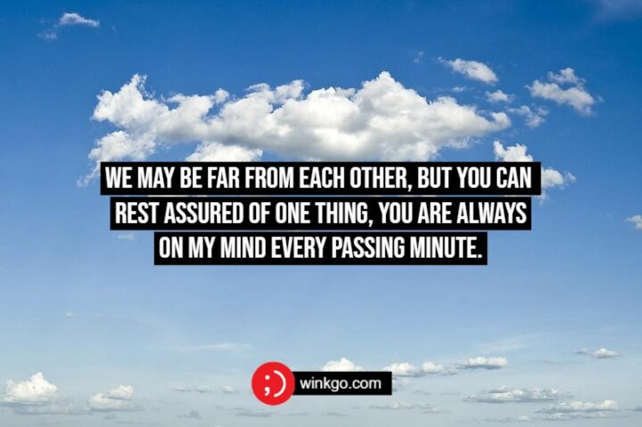 We may be far from each other, but you can rest assured of one thing, you are always on my mind every passing minute.