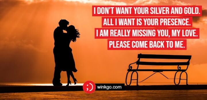 I don’t want your silver and gold. All I want is your presence I am really missing you, my love. Please come back to me.