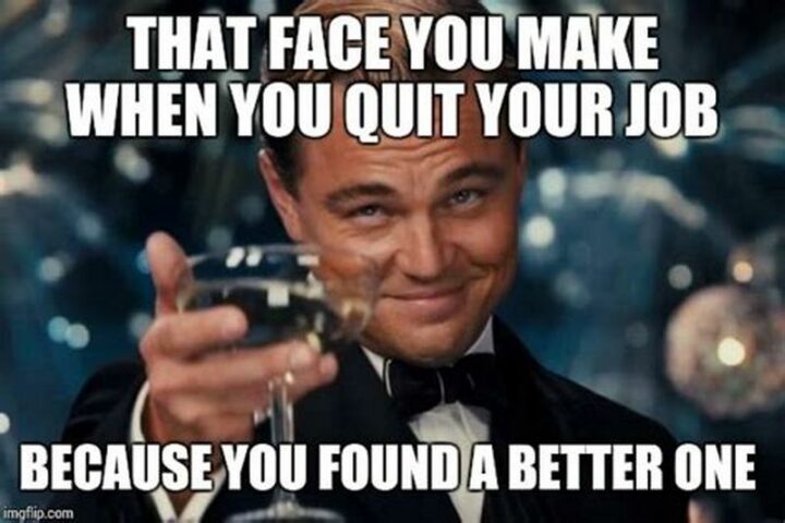 "That face you make when you quit your job because you found a better one."