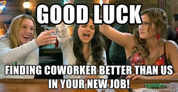 "Good luck finding coworkers better than us in your new job!"