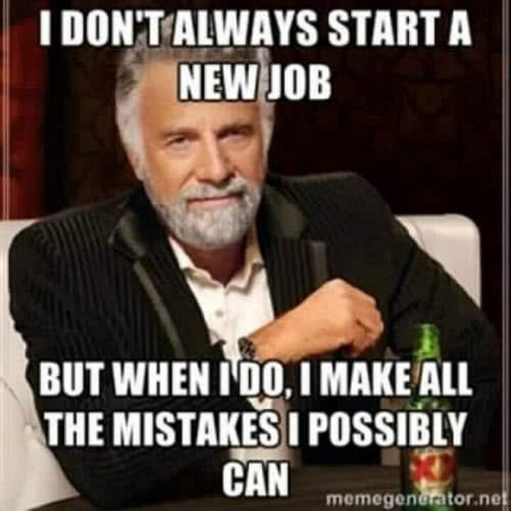 "I don't always start a new job but when I do, I make all the mistakes I possibly can."