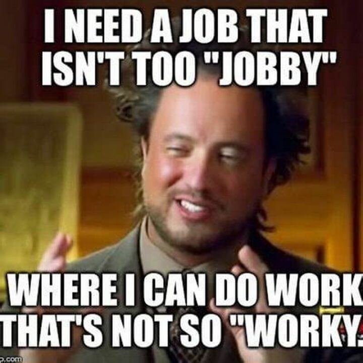 "I need a job that isn't too 'jobby' where I can do work that's not so 'worky'."