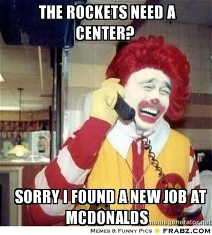 "The Rockets need a Center? Sorry, I found a new job at McDonald's."