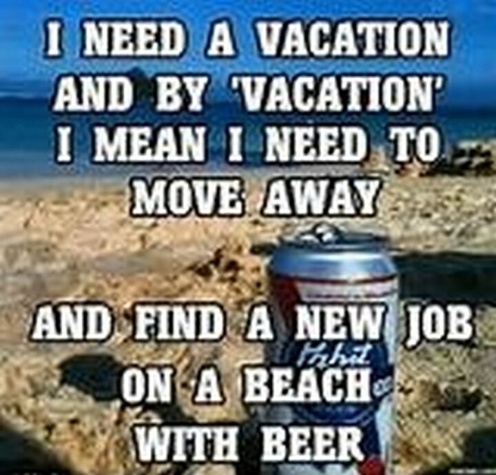 "I need a vacation and by 'vacation' I mean I need to move away and find a new job on a beach with a beer."