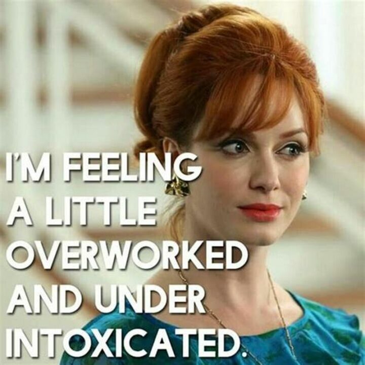 "I'm feeling a little overworked and under-intoxicated."