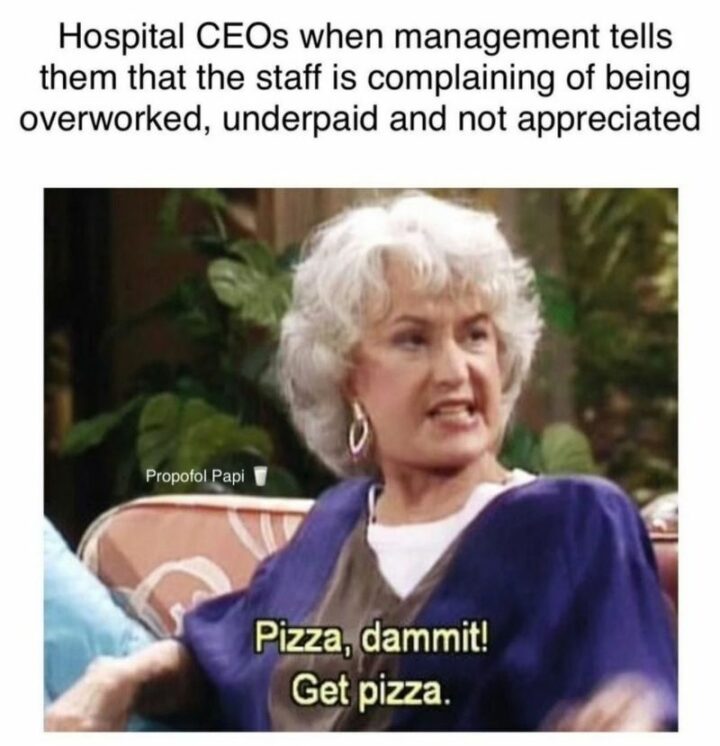 "Hospital CEOs when management tells them that the staff is complaining of being overworked, underpaid, and not appreciated. Pizza, dammit! Get pizza."
