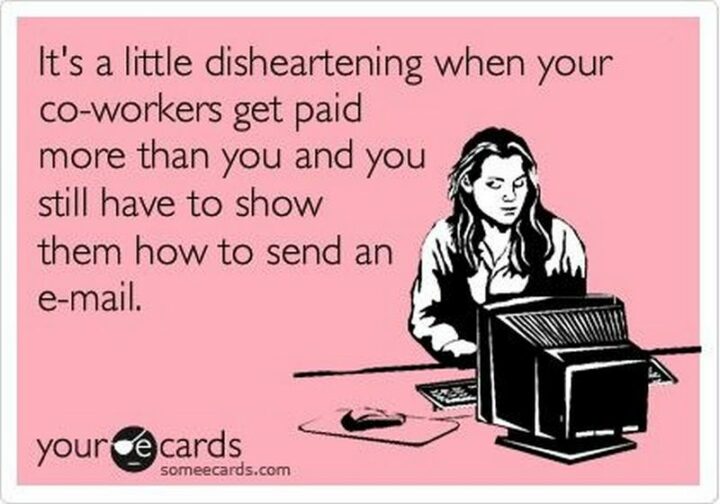 "It's a little disheartening when your co-workers get paid more than you and you still have to show them how to send an e-mail."