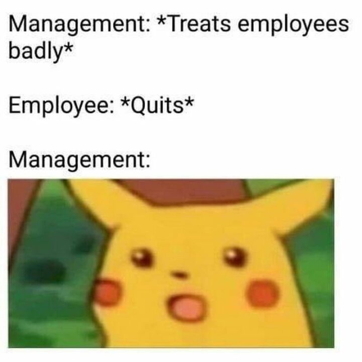 "Management: *treats employees badly* Employee: *quits* Management:"