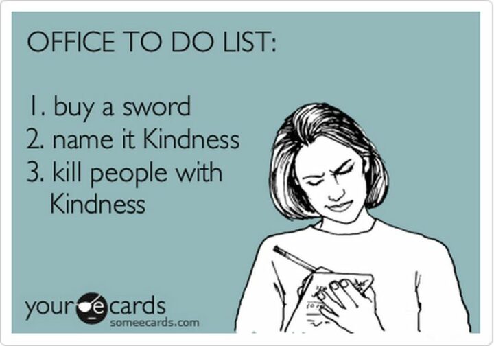 "Office to-do list: 1) Buy a sword. 2) Name it Kindness. 3) Kill people with Kindness."