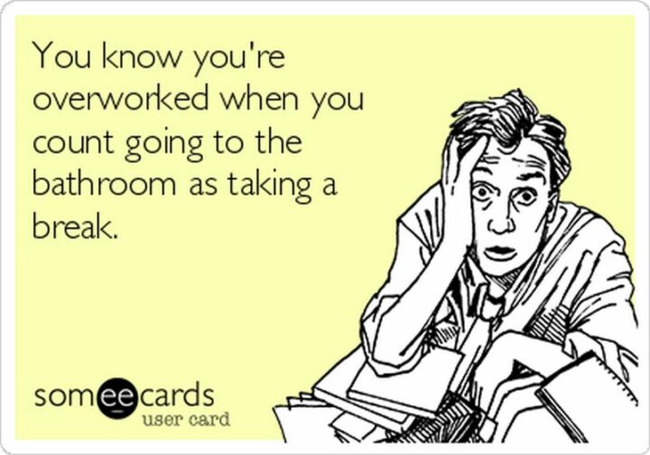 "You know you're overworked when you count going to the bathroom as taking a break."