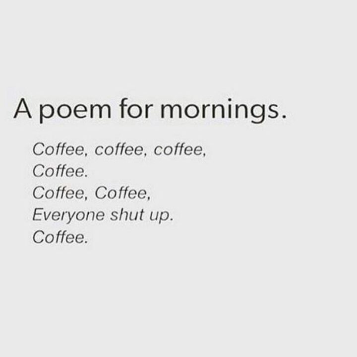 "A poem for mornings. Coffee, coffee, coffee, coffee. Coffee, coffee, everyone shut up. Coffee."