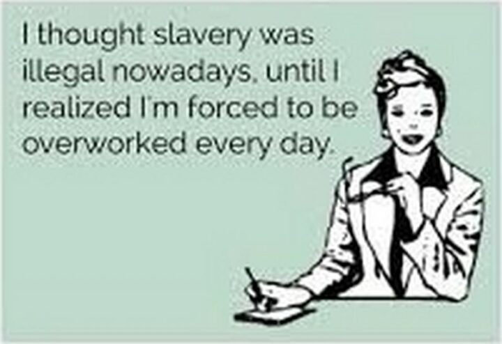"I thought slavery was illegal nowadays until I realized I'm forced to be overworked every day."