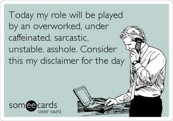 "Today my role will be played by an overworked, under-caffeinated, sarcastic, unstable, [censored]. Consider this my disclaimer for the day."