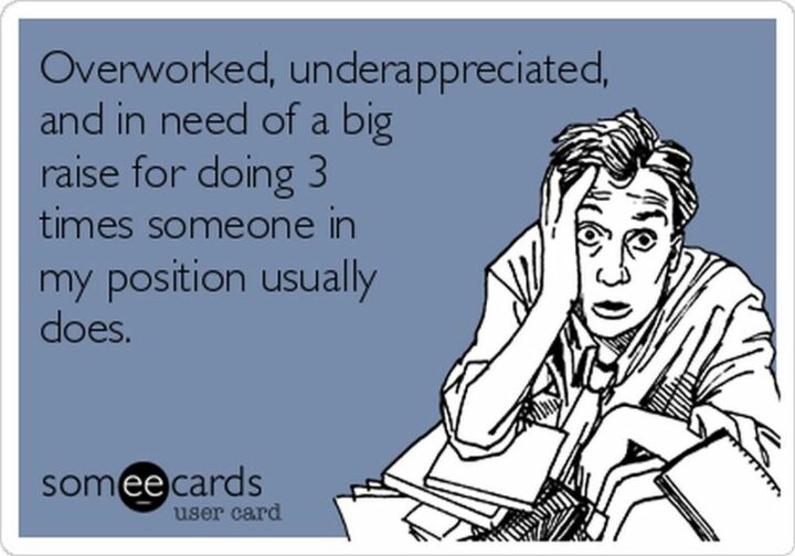 "Overworked, underappreciated, and in need of a big raise for doing 3 times someone in my position usually does."
